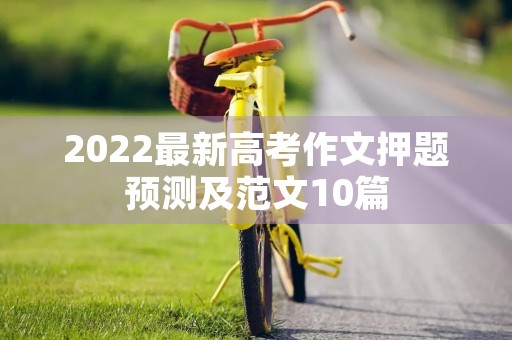 2022最新高考作文押题预测及范文10篇 2022最新高考作文押题预测及范文10篇