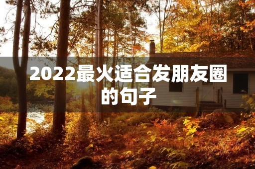 2022最火适合发朋友圈的句子，2022最火适合发朋友圈的句子搞笑