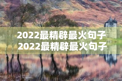 2022最精辟最火句子 2022最精辟最火句子图片