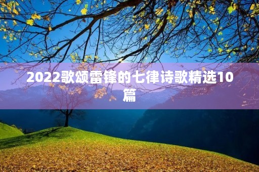 2022歌颂雷锋的七律诗歌精选10篇