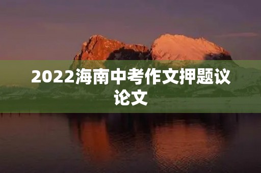 2022海南中考作文押题议论文 2022海南中考作文押题议论文