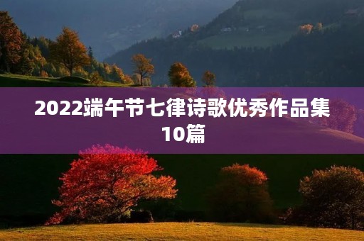 2022端午节七律诗歌优秀作品集10篇