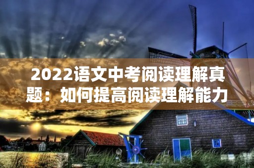 2022语文中考阅读理解真题:如何提高阅读理解能力? 2022语文中考阅读理解真题:如何提高阅读理解能力?