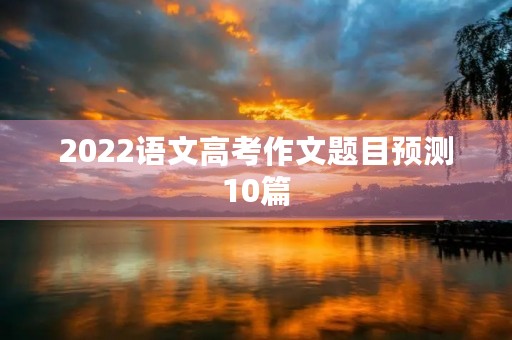 2022语文高考作文题目预测10篇 2022语文高考作文题目预测10篇