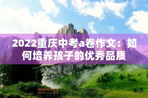 2022重庆中考a卷作文：如何培养孩子的优秀品质