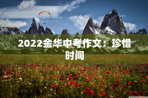 2022金华中考作文:珍惜时间,创造未来 2022金华中考作文:珍惜时间,创造未来