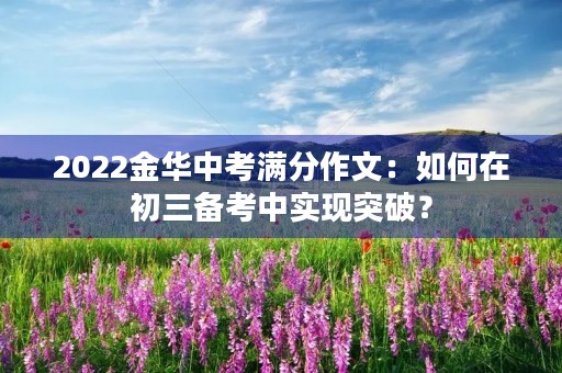 2022金华中考满分作文:如何在初三备考中实现突破? 2022金华中考满分作文:如何在初三备考中实现突破?
