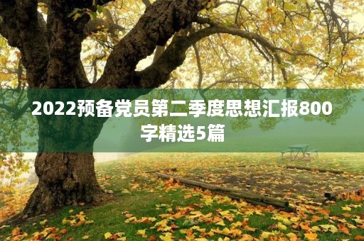 2022预备党员第二季度思想汇报800字精选5篇
