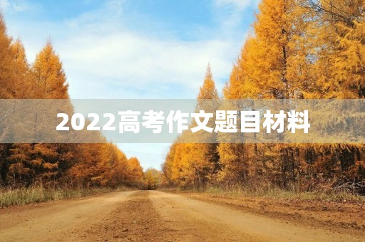 2022高考作文题目材料 2022高考作文题目材料