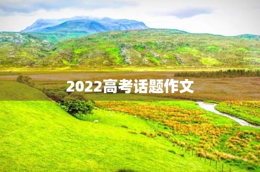 2022高考话题作文 2022高考话题作文