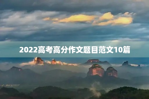 2022高考高分作文题目范文10篇 2022高考高分作文题目范文10篇