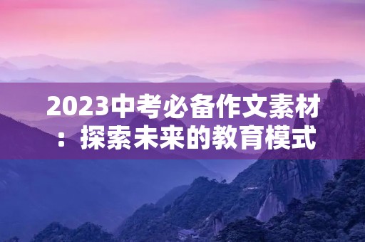 2023中考必备作文素材:探索未来的教育模式 2023中考必备作文素材:探索未来的教育模式