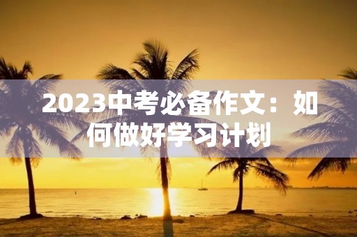 2023中考必备作文：如何做好学习计划