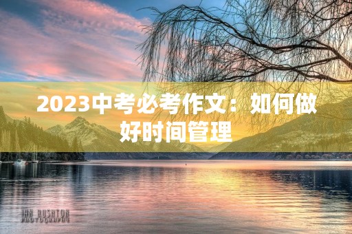 2023中考必考作文:如何做好时间管理 2023中考必考作文:如何做好时间管理