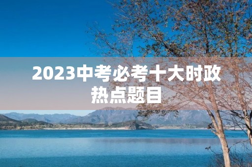 2023中考必考十大时政热点题目
