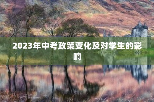 2023年中考政策变化及对学生的影响 2023年中考政策变化及对学生的影响