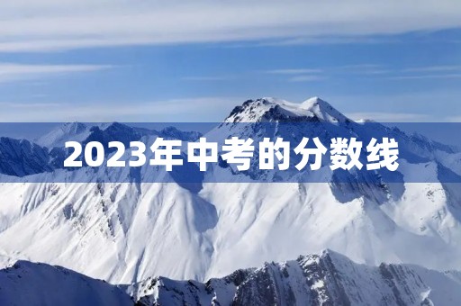 2023年中考的分数线 2023年中考的分数线