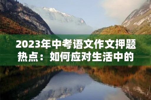 2023年中考语文作文押题热点:如何应对生活中的挫折 2023年中考语文作文押题热点:如何应对生活中的挫折
