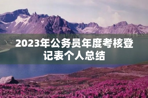 2023年公务员年度考核登记表个人总结 2023年公务员年度考核登记表个人总结