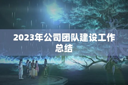 2023年公司团队建设工作总结
