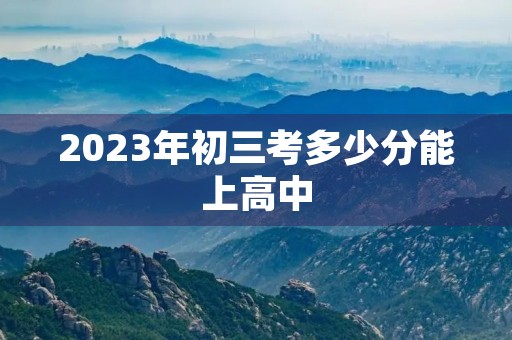 2023年初三考多少分能上高中 2023年初三考多少分能上高中