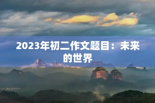 2023年初二作文题目:未来的世界 2023年初二作文题目:未来的世界