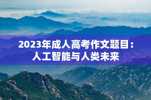 2023年成人高考作文题目：人工智能与人类未来