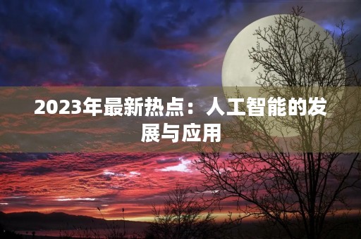 2023年最新热点：人工智能的发展与应用