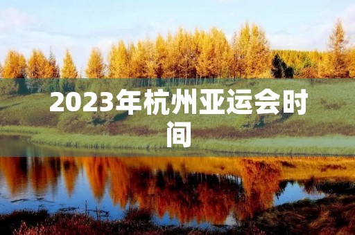 2023年杭州亚运会时间(2023年杭州亚运会时间表)