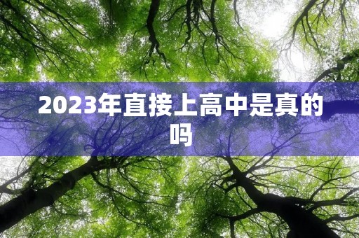2023年直接上高中是真的吗 2023年直接上高中是真的吗