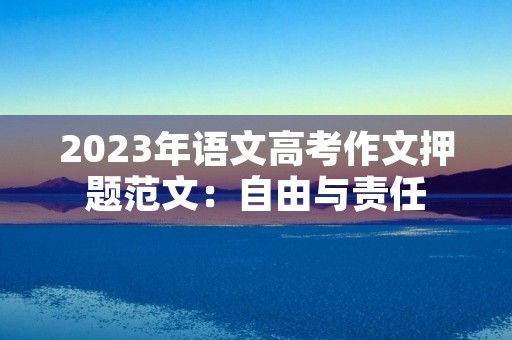 2023年语文高考作文押题范文:自由与责任 2023年语文高考作文押题范文:自由与责任