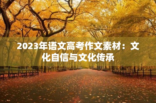 2023年语文高考作文素材:文化自信与文化传承 2023年语文高考作文素材:文化自信与文化传承