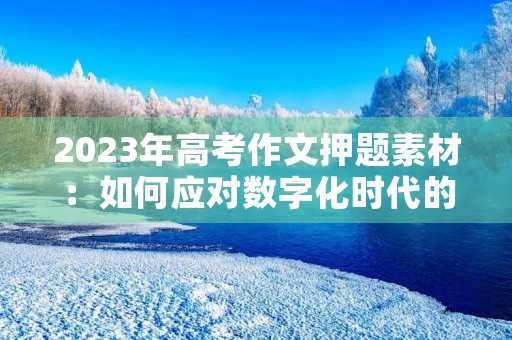 2023年高考作文押题素材:如何应对数字化时代的挑战 2023年高考作文押题素材:如何应对数字化时代的挑战