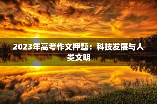 2023年高考作文押题：科技发展与人类文明