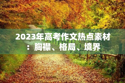 2023年高考作文热点素材:胸襟、格局、境界 2023年高考作文热点素材:胸襟、格局、境界
