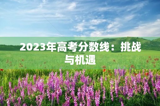 2023年高考分数线：挑战与机遇