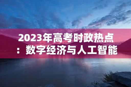 2023年高考时政热点:数字经济与人工智能 2023年高考时政热点:数字经济与人工智能