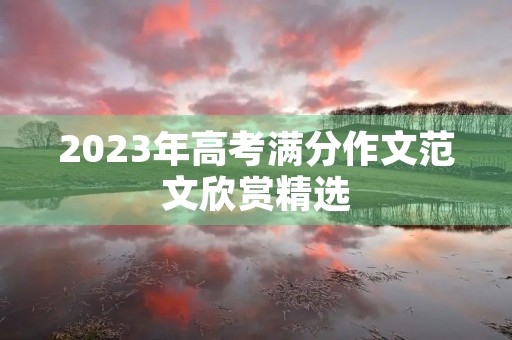 2023年高考满分作文范文欣赏精选 2023年高考满分作文范文欣赏精选