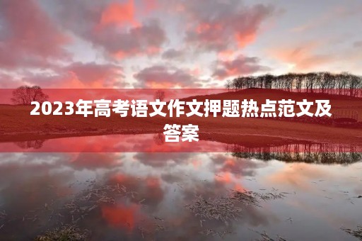 2023年高考语文作文押题热点范文及答案