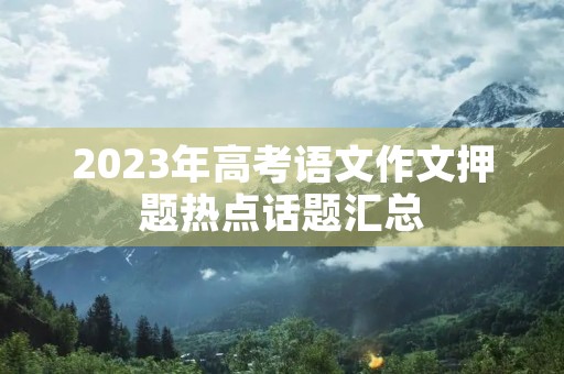 2023年高考语文作文押题热点话题汇总