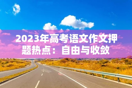 2023年高考语文作文押题热点:自由与收敛 2023年高考语文作文押题热点:自由与收敛
