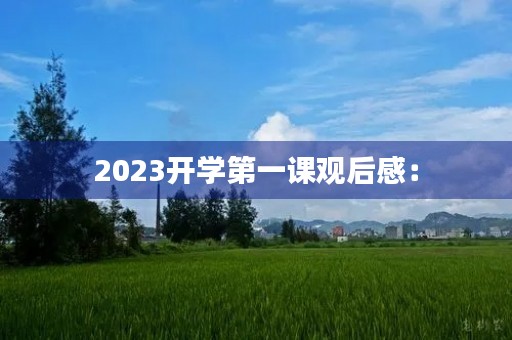 2023开学第一课观后感: 2023开学第一课观后感: