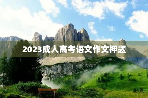 2023成人高考语文作文押题 2023成人高考语文作文押题
