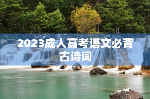 2023成人高考语文必背古诗词 2023成人高考语文必背古诗词