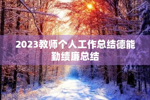 2023教师个人工作总结德能勤绩廉总结 2023教师个人工作总结德能勤绩廉总结
