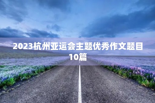 2023杭州亚运会主题优秀作文题目10篇