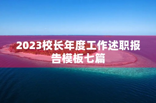 2023校长年度工作述职报告模板七篇 2023校长年度工作述职报告模板七篇