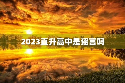 2023直升高中是谣言吗 2023直升高中是谣言吗