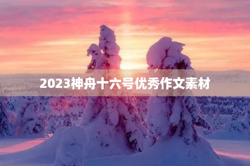 2023神舟十六号优秀作文素材 2023神舟十六号优秀作文素材
