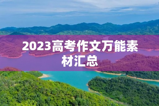 2023高考作文万能素材汇总 2023高考作文万能素材汇总